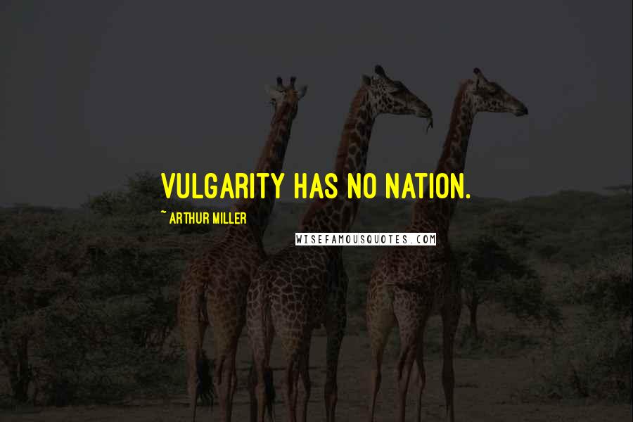 Arthur Miller Quotes: Vulgarity has no nation.