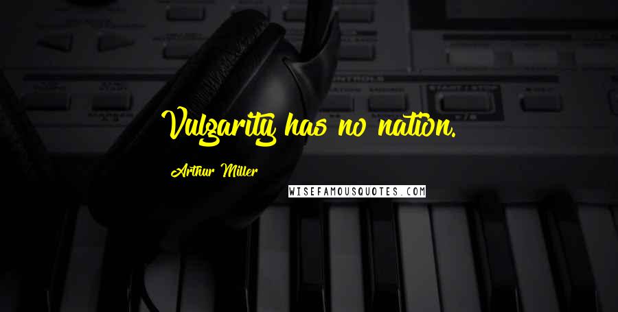 Arthur Miller Quotes: Vulgarity has no nation.