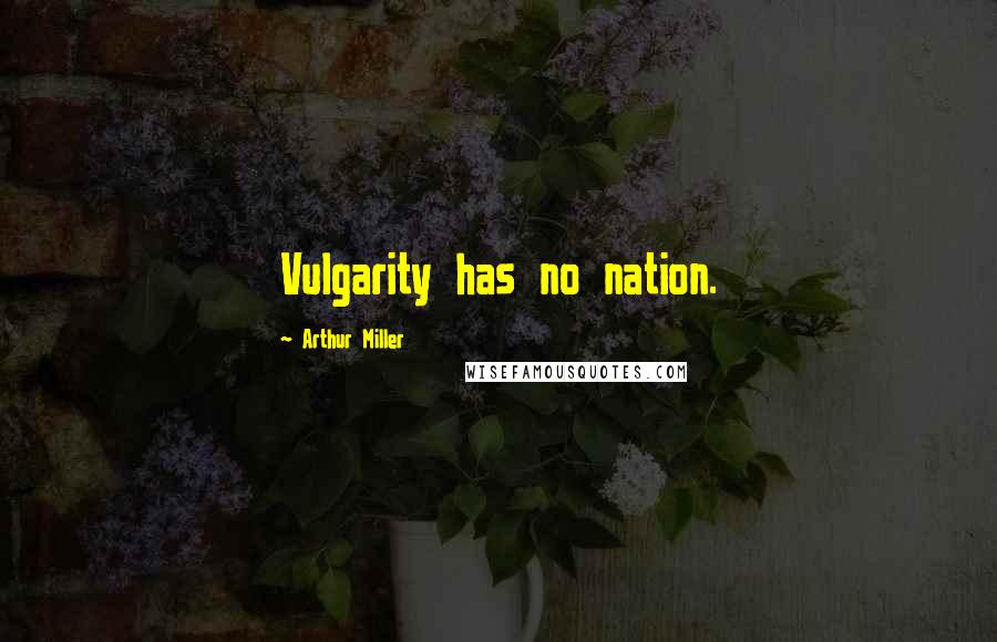 Arthur Miller Quotes: Vulgarity has no nation.