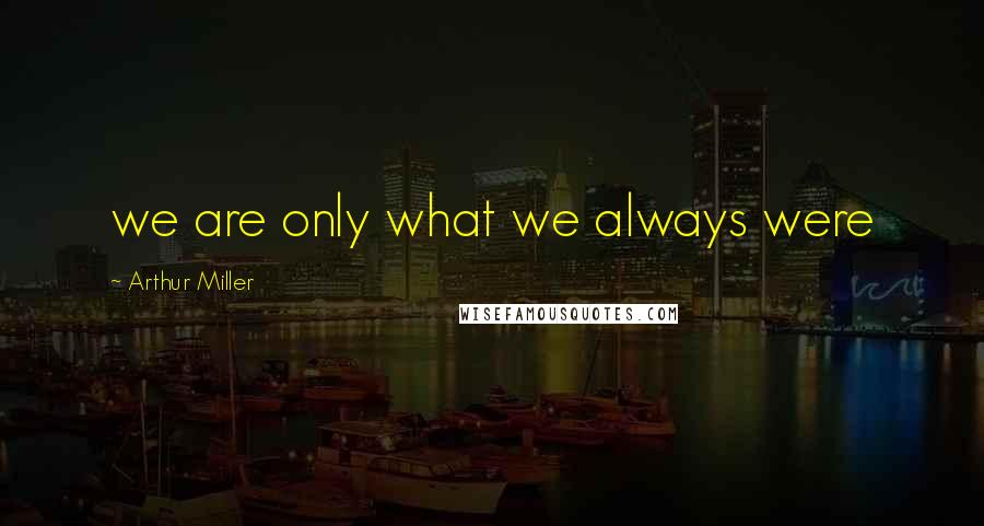 Arthur Miller Quotes: we are only what we always were