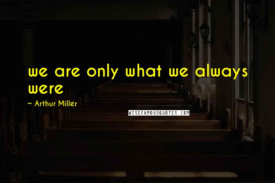 Arthur Miller Quotes: we are only what we always were