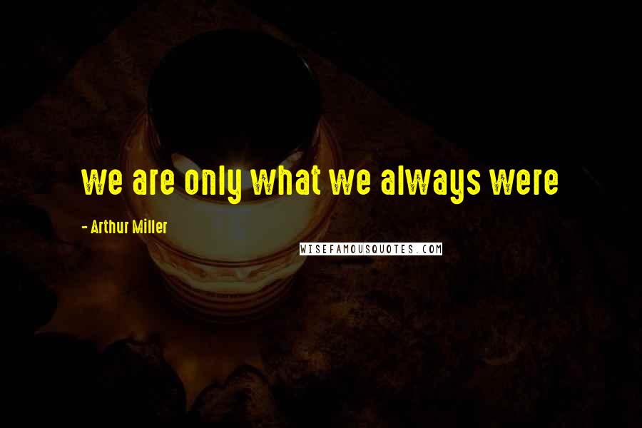 Arthur Miller Quotes: we are only what we always were