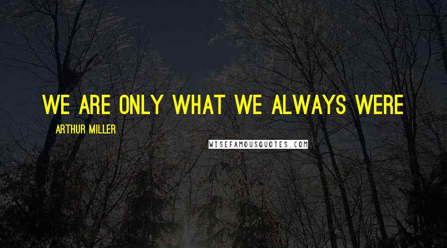 Arthur Miller Quotes: we are only what we always were