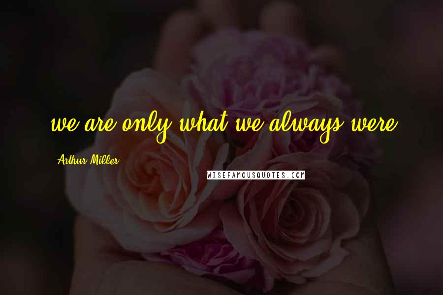 Arthur Miller Quotes: we are only what we always were