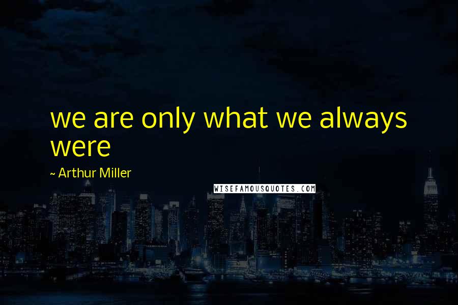 Arthur Miller Quotes: we are only what we always were