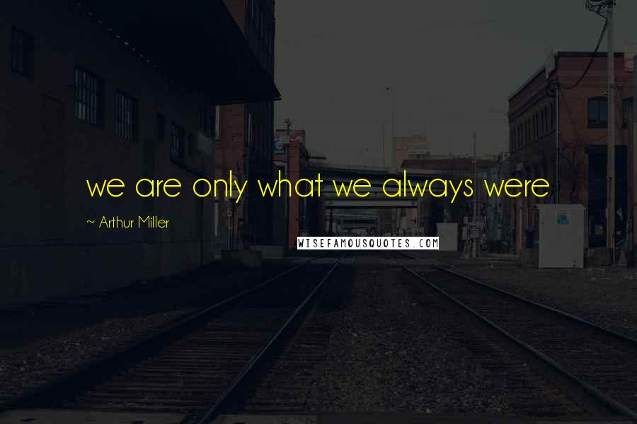 Arthur Miller Quotes: we are only what we always were
