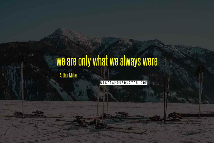 Arthur Miller Quotes: we are only what we always were