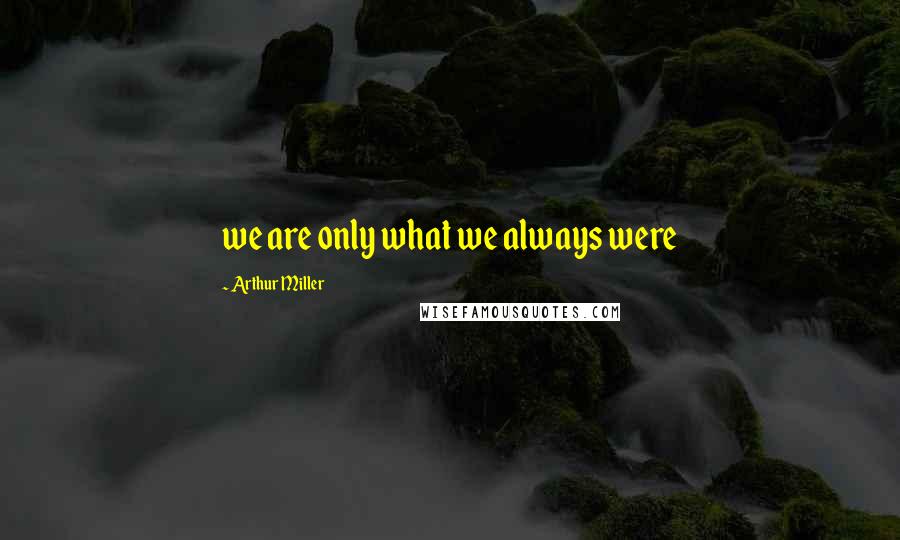 Arthur Miller Quotes: we are only what we always were