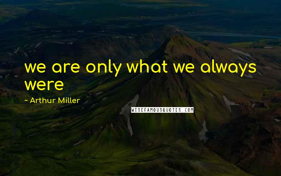 Arthur Miller Quotes: we are only what we always were