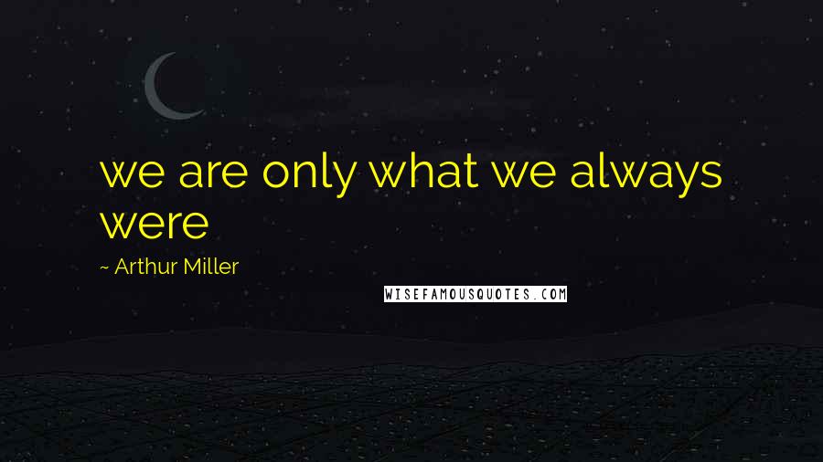 Arthur Miller Quotes: we are only what we always were