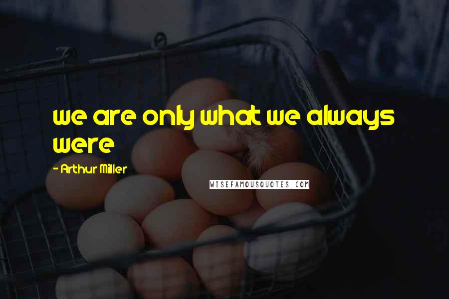 Arthur Miller Quotes: we are only what we always were