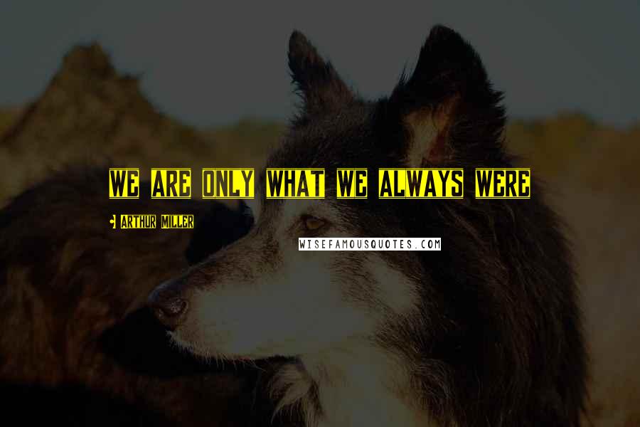 Arthur Miller Quotes: we are only what we always were