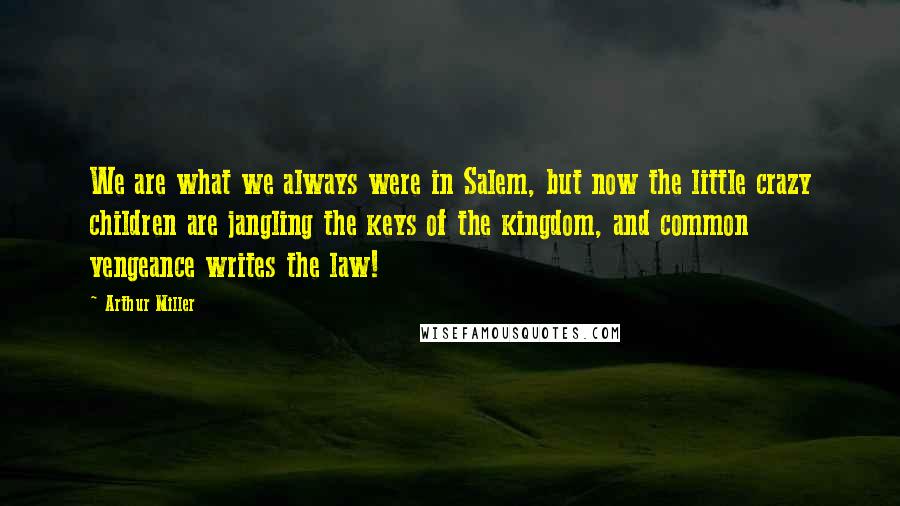 Arthur Miller Quotes: We are what we always were in Salem, but now the little crazy children are jangling the keys of the kingdom, and common vengeance writes the law!