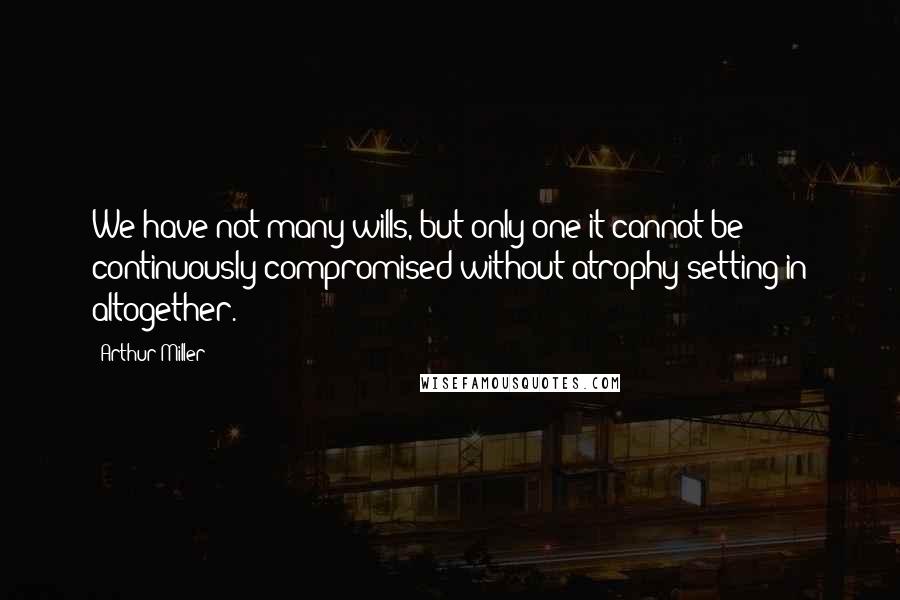 Arthur Miller Quotes: We have not many wills, but only one it cannot be continuously compromised without atrophy setting in altogether.