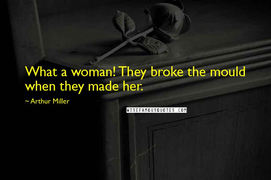 Arthur Miller Quotes: What a woman! They broke the mould when they made her.