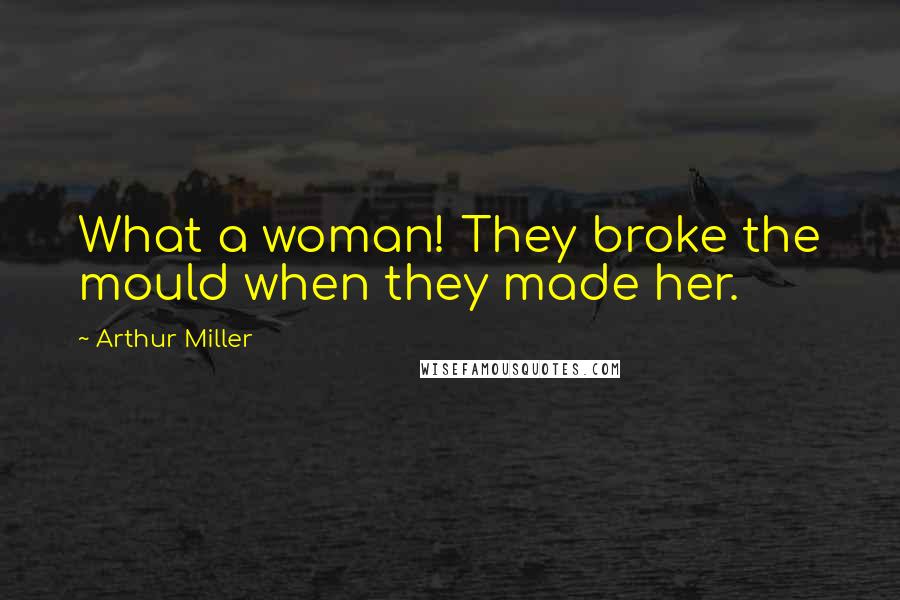 Arthur Miller Quotes: What a woman! They broke the mould when they made her.