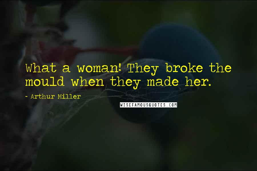 Arthur Miller Quotes: What a woman! They broke the mould when they made her.