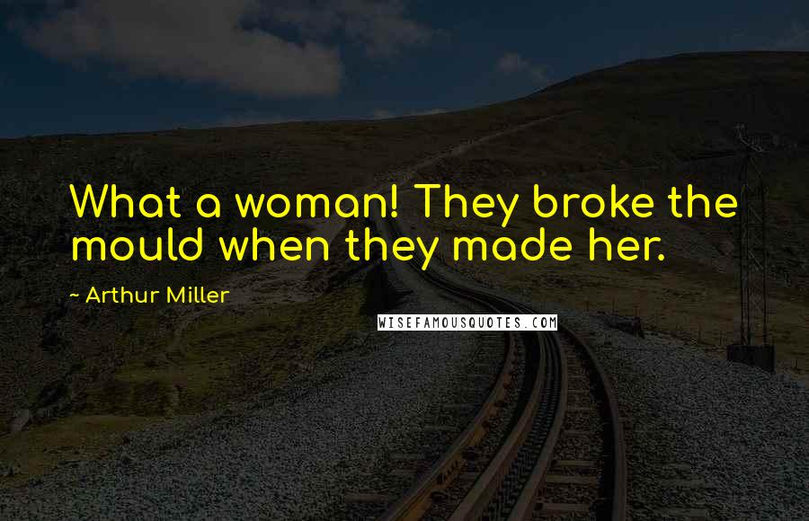 Arthur Miller Quotes: What a woman! They broke the mould when they made her.