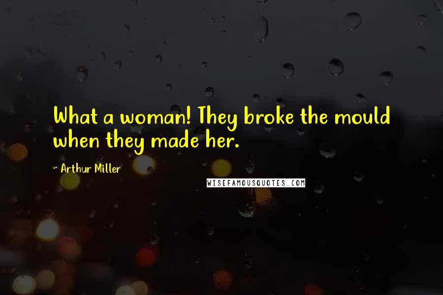 Arthur Miller Quotes: What a woman! They broke the mould when they made her.
