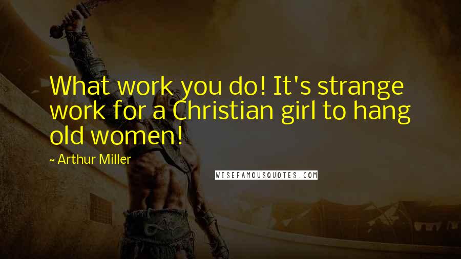 Arthur Miller Quotes: What work you do! It's strange work for a Christian girl to hang old women!