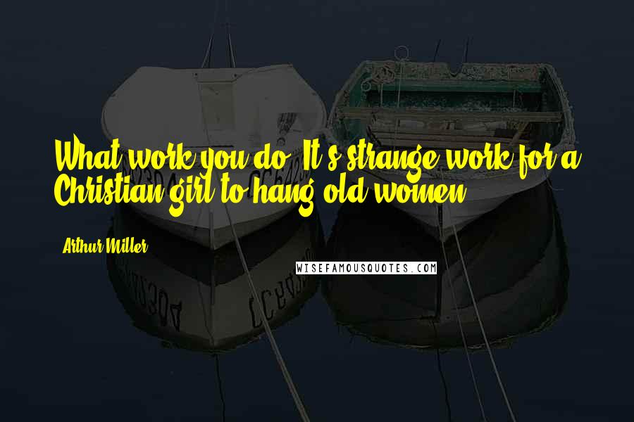 Arthur Miller Quotes: What work you do! It's strange work for a Christian girl to hang old women!