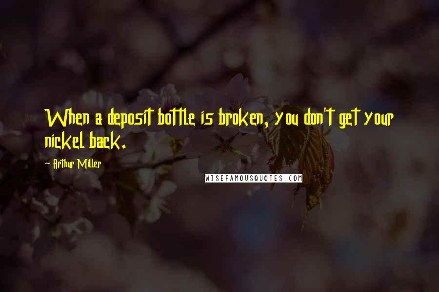 Arthur Miller Quotes: When a deposit bottle is broken, you don't get your nickel back.