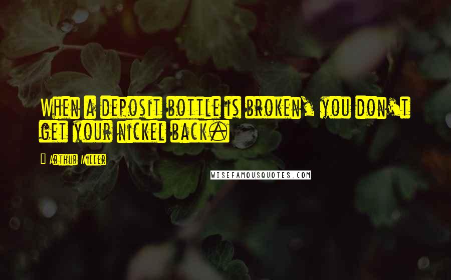 Arthur Miller Quotes: When a deposit bottle is broken, you don't get your nickel back.