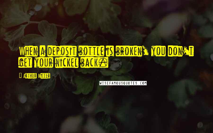 Arthur Miller Quotes: When a deposit bottle is broken, you don't get your nickel back.