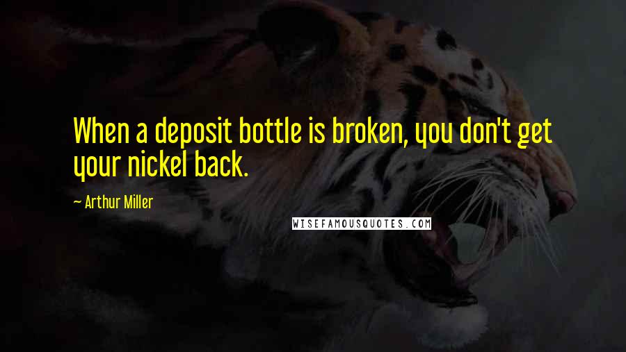 Arthur Miller Quotes: When a deposit bottle is broken, you don't get your nickel back.