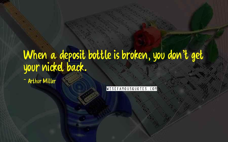 Arthur Miller Quotes: When a deposit bottle is broken, you don't get your nickel back.