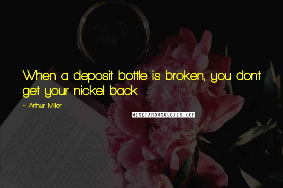 Arthur Miller Quotes: When a deposit bottle is broken, you don't get your nickel back.