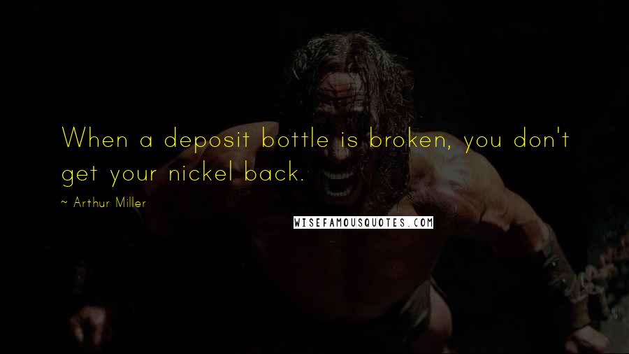 Arthur Miller Quotes: When a deposit bottle is broken, you don't get your nickel back.