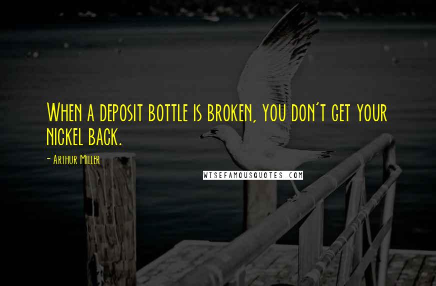 Arthur Miller Quotes: When a deposit bottle is broken, you don't get your nickel back.