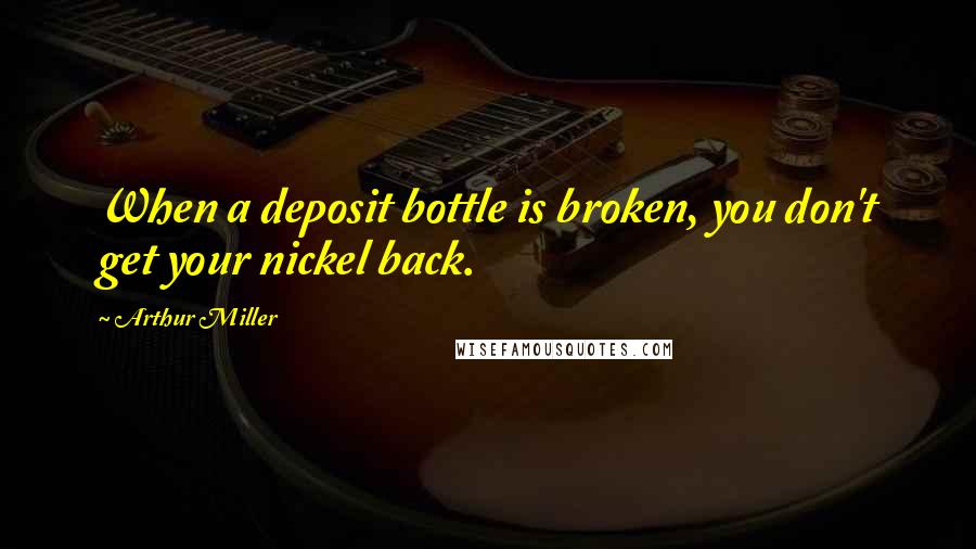 Arthur Miller Quotes: When a deposit bottle is broken, you don't get your nickel back.