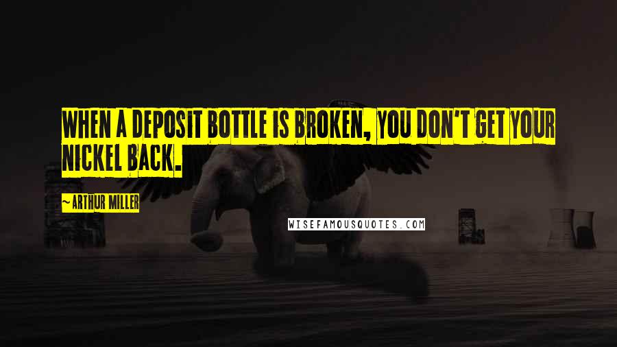 Arthur Miller Quotes: When a deposit bottle is broken, you don't get your nickel back.