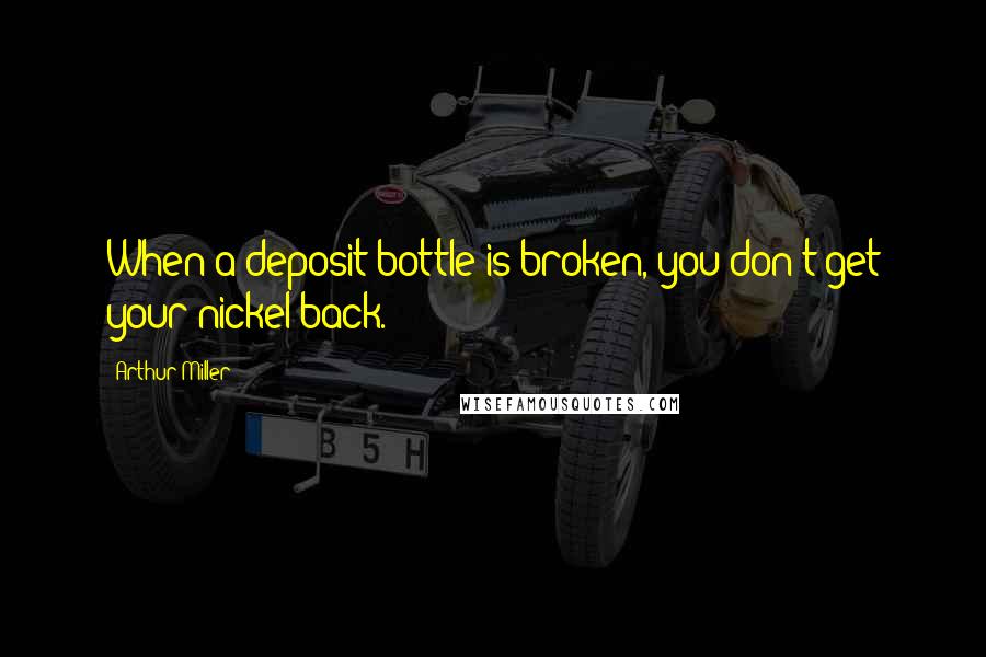 Arthur Miller Quotes: When a deposit bottle is broken, you don't get your nickel back.