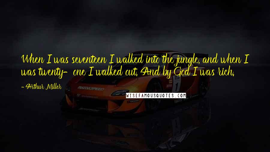 Arthur Miller Quotes: When I was seventeen I walked into the jungle, and when I was twenty-one I walked out. And by God I was rich.