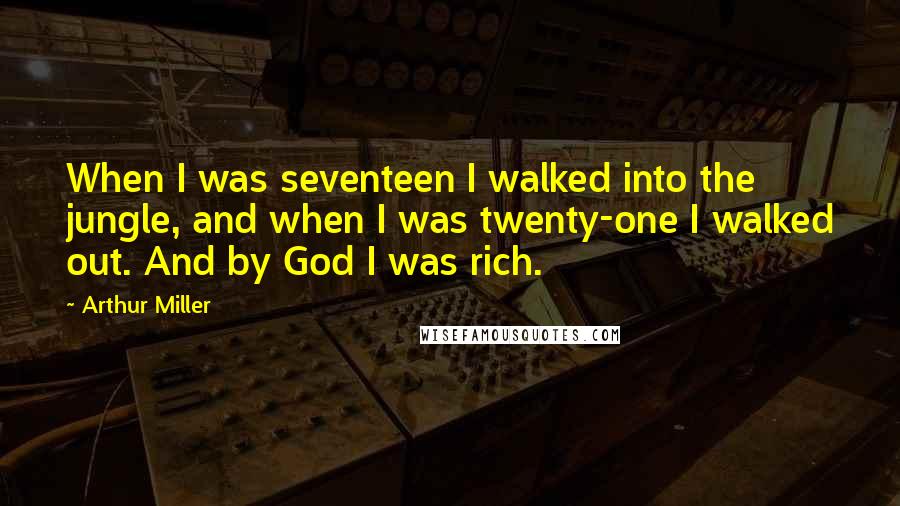 Arthur Miller Quotes: When I was seventeen I walked into the jungle, and when I was twenty-one I walked out. And by God I was rich.