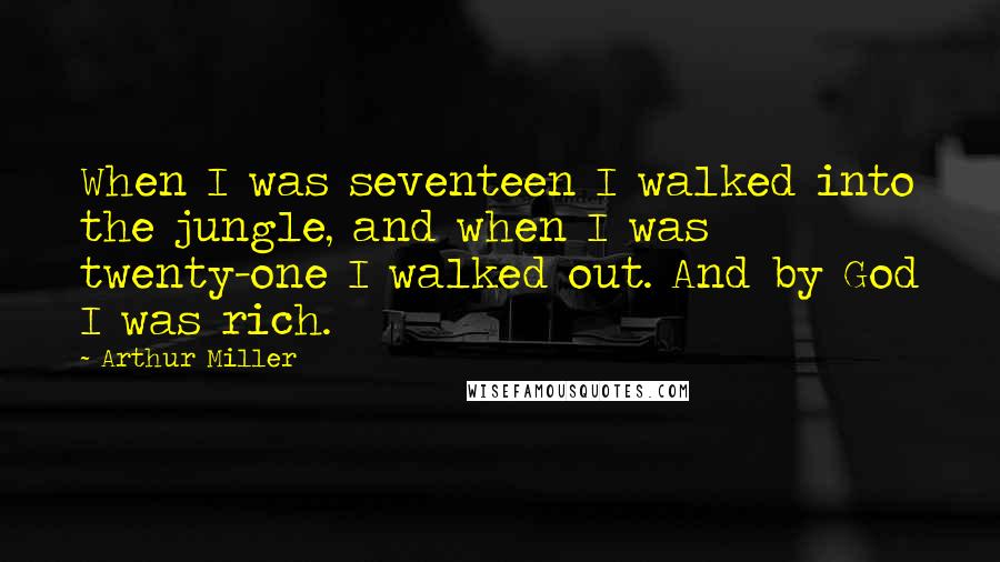 Arthur Miller Quotes: When I was seventeen I walked into the jungle, and when I was twenty-one I walked out. And by God I was rich.