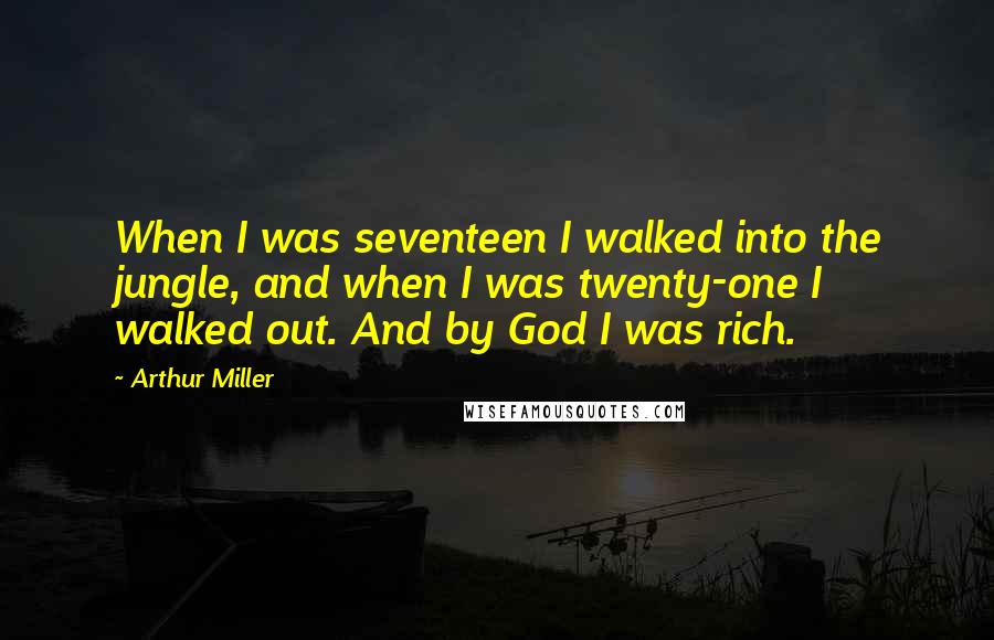 Arthur Miller Quotes: When I was seventeen I walked into the jungle, and when I was twenty-one I walked out. And by God I was rich.