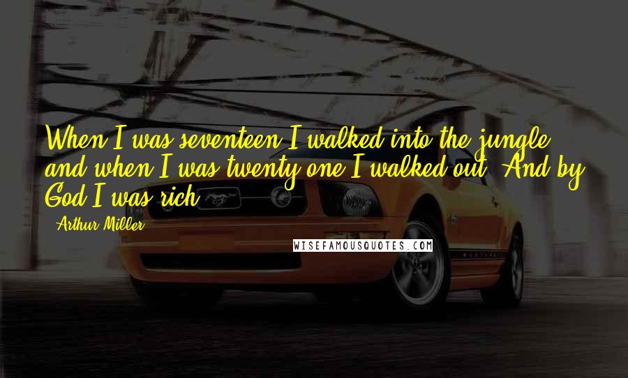 Arthur Miller Quotes: When I was seventeen I walked into the jungle, and when I was twenty-one I walked out. And by God I was rich.