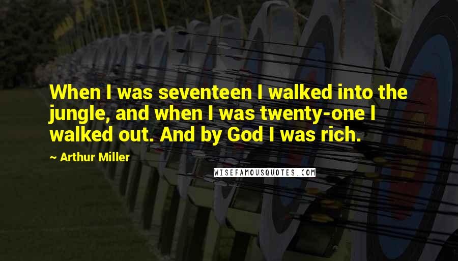 Arthur Miller Quotes: When I was seventeen I walked into the jungle, and when I was twenty-one I walked out. And by God I was rich.