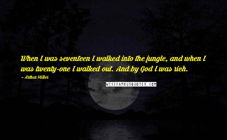 Arthur Miller Quotes: When I was seventeen I walked into the jungle, and when I was twenty-one I walked out. And by God I was rich.