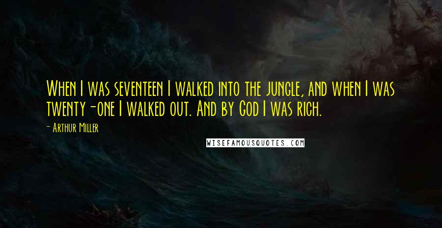 Arthur Miller Quotes: When I was seventeen I walked into the jungle, and when I was twenty-one I walked out. And by God I was rich.