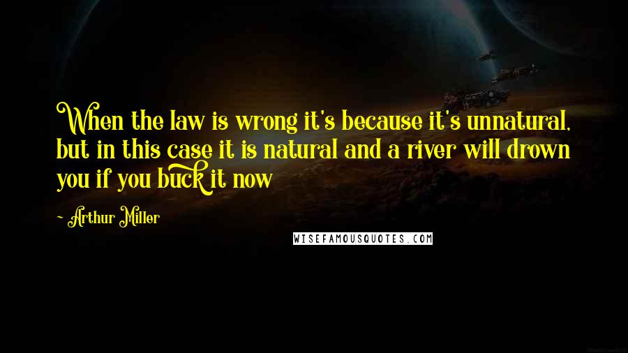 Arthur Miller Quotes: When the law is wrong it's because it's unnatural, but in this case it is natural and a river will drown you if you buck it now