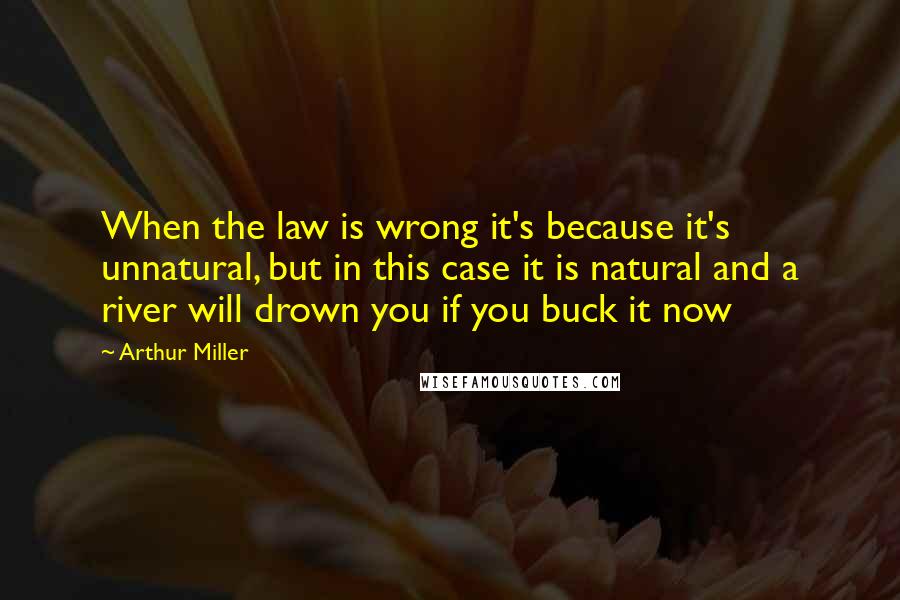 Arthur Miller Quotes: When the law is wrong it's because it's unnatural, but in this case it is natural and a river will drown you if you buck it now