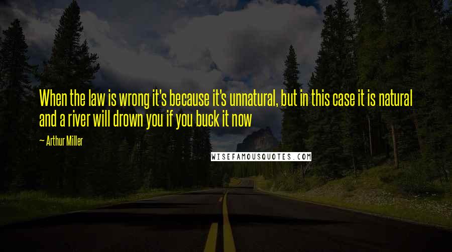 Arthur Miller Quotes: When the law is wrong it's because it's unnatural, but in this case it is natural and a river will drown you if you buck it now