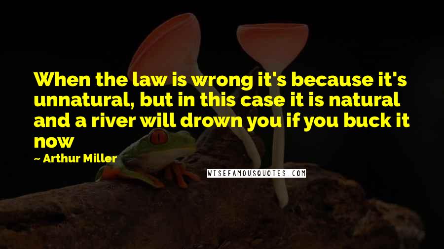 Arthur Miller Quotes: When the law is wrong it's because it's unnatural, but in this case it is natural and a river will drown you if you buck it now