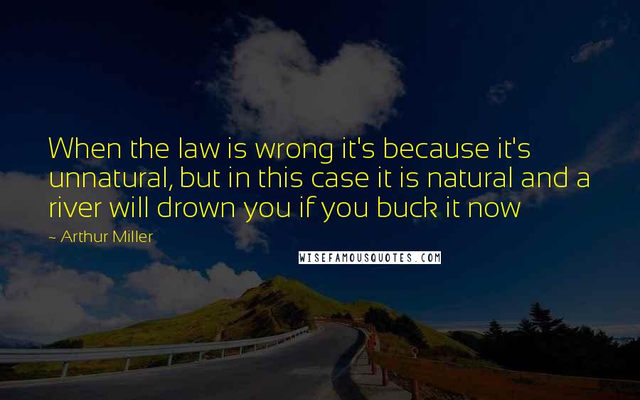 Arthur Miller Quotes: When the law is wrong it's because it's unnatural, but in this case it is natural and a river will drown you if you buck it now