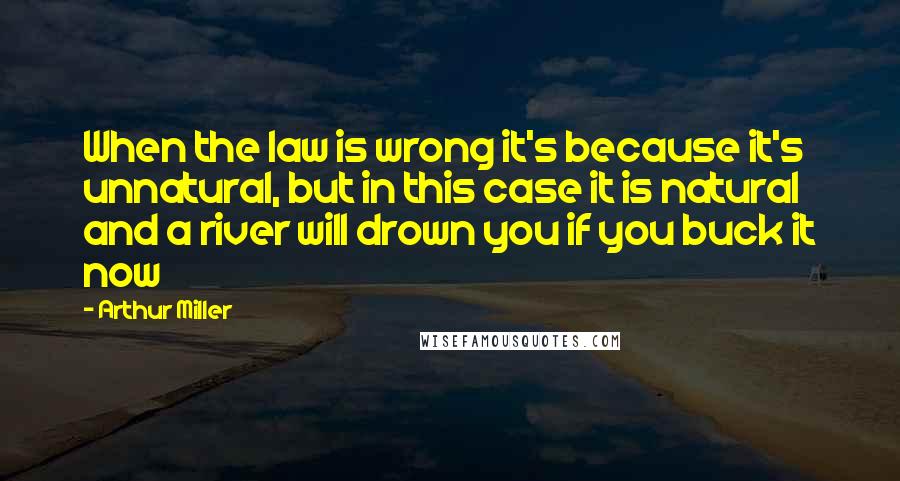 Arthur Miller Quotes: When the law is wrong it's because it's unnatural, but in this case it is natural and a river will drown you if you buck it now